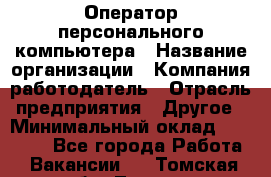 Оператор персонального компьютера › Название организации ­ Компания-работодатель › Отрасль предприятия ­ Другое › Минимальный оклад ­ 22 000 - Все города Работа » Вакансии   . Томская обл.,Томск г.